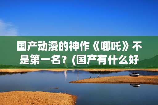 国产动漫的神作《哪吒》不是第一名？(国产有什么好动漫)