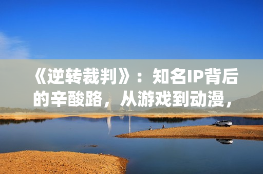 《逆转裁判》：知名IP背后的辛酸路，从游戏到动漫，它反转再反转(逆转裁判下载)