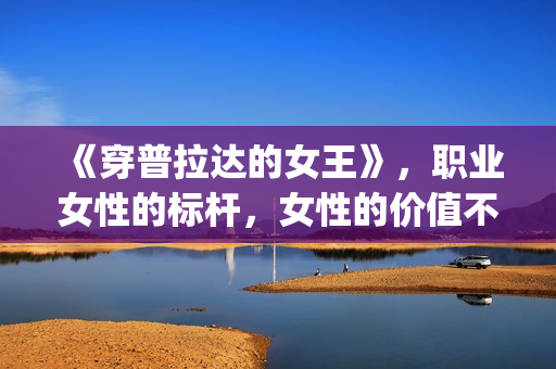 《穿普拉达的女王》，职业女性的标杆，女性的价值不只在爱情(穿普拉达的女王2高清完整版)
