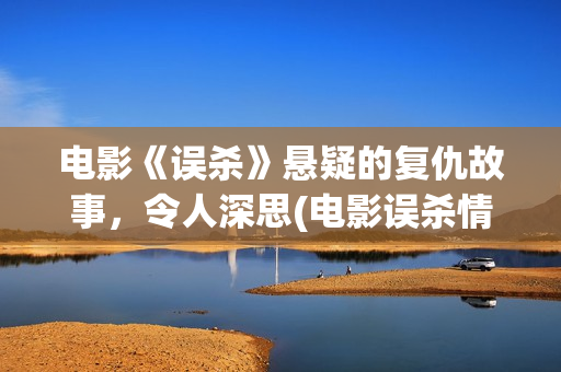 电影《误杀》悬疑的复仇故事，令人深思(电影误杀情节)