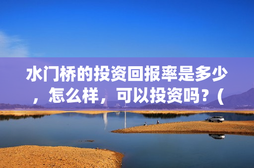 水门桥的投资回报率是多少，怎么样，可以投资吗？(水门桥在哪儿)