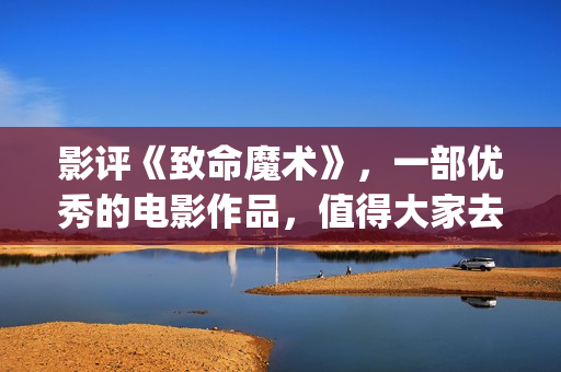 影评《致命魔术》，一部优秀的电影作品，值得大家去观看！(电影《致命魔术》)