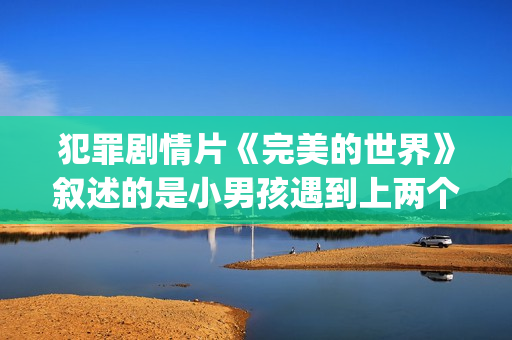 犯罪剧情片《完美的世界》叙述的是小男孩遇到上两个逃犯的温情故事(完美犯罪电影简介)
