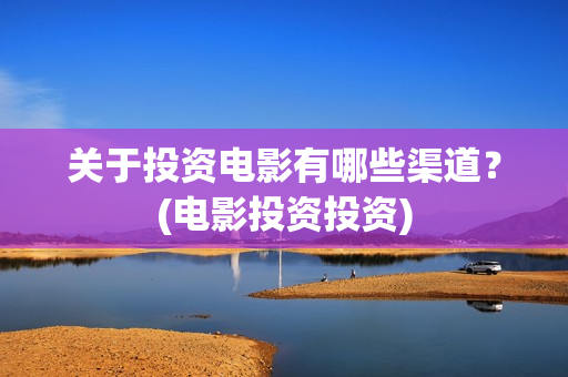 关于投资电影有哪些渠道？(电影投资投资)