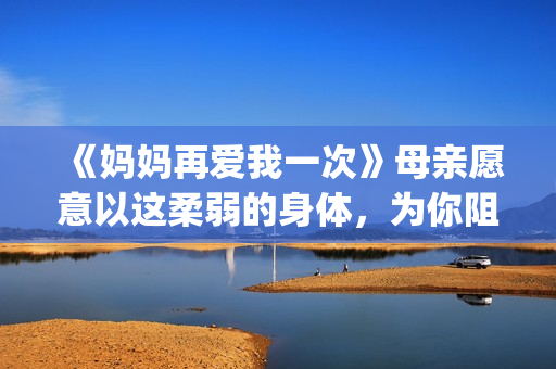 《妈妈再爱我一次》母亲愿意以这柔弱的身体，为你阻挡一切风雨。(妈妈再爱我一次原版)