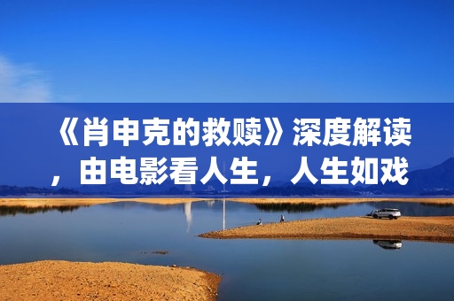 《肖申克的救赎》深度解读，由电影看人生，人生如戏，戏如人生(肖申克的救赎 电影)