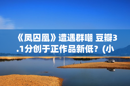 《凤囚凰》遭遇群嘲 豆瓣3.1分创于正作品新低？(小说凤囚凰的结局)