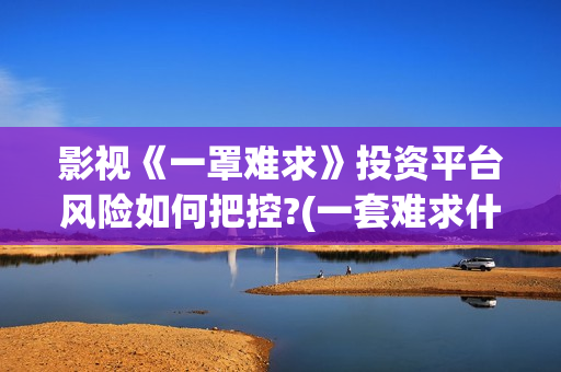 影视《一罩难求》投资平台风险如何把控?(一套难求什么意思)
