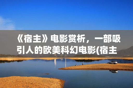 《宿主》电影赏析，一部吸引人的欧美科幻电影(宿主电影完整版)