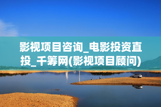 影视项目咨询_电影投资直投_千筹网(影视项目顾问)