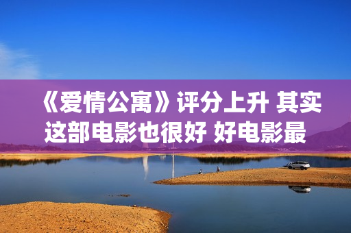 《爱情公寓》评分上升 其实这部电影也很好 好电影最终沉冤昭雪(爱情公寓评论)