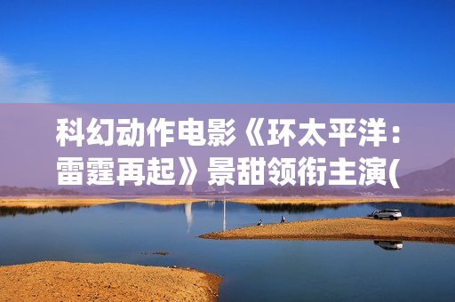 科幻动作电影《环太平洋：雷霆再起》景甜领衔主演(科幻动作电影《X战警:天启》国语全片欣赏)