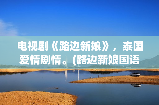 电视剧《路边新娘》，泰国爱情剧情。(路边新娘国语版免费观看第1集)