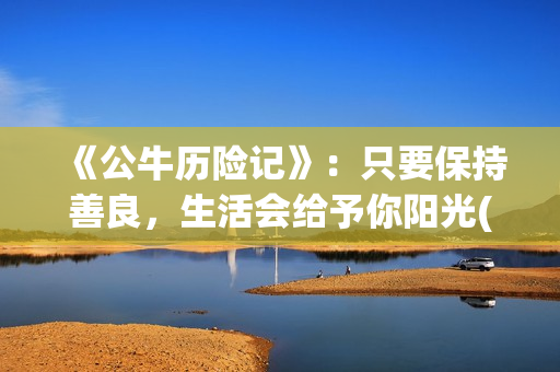《公牛历险记》：只要保持善良，生活会给予你阳光(公牛历险记电影)