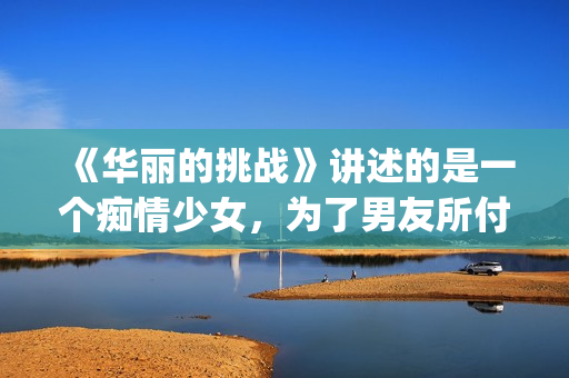 《华丽的挑战》讲述的是一个痴情少女，为了男友所付出的故事(华丽的挑战漫画最新在线观看)