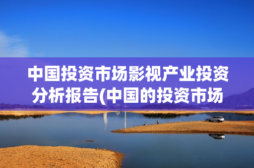 中国投资市场影视产业投资分析报告(中国的投资市场)