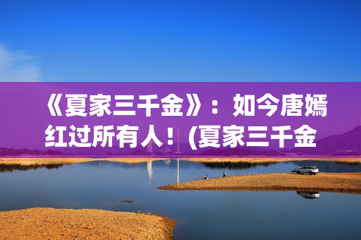 《夏家三千金》：如今唐嫣红过所有人！(夏家三千金电视剧全集免费观看)
