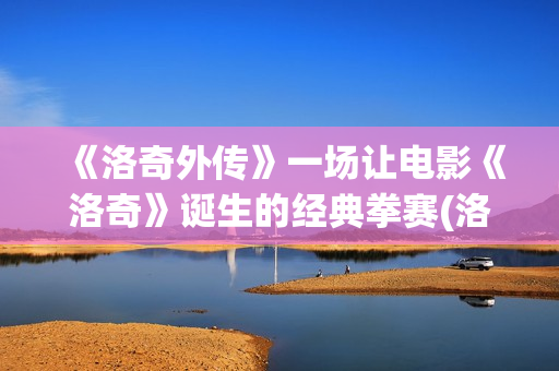 《洛奇外传》一场让电影《洛奇》诞生的经典拳赛(洛奇英雄传外传任务)