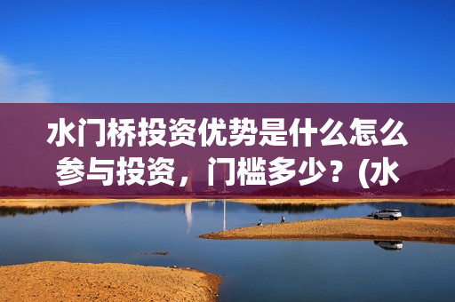 水门桥投资优势是什么怎么参与投资，门槛多少？(水门桥2022)