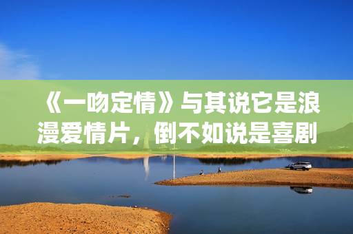 《一吻定情》与其说它是浪漫爱情片，倒不如说是喜剧片(一吻定情是真实故事)