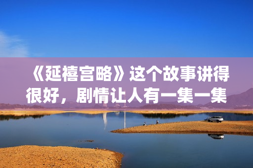 《延禧宫略》这个故事讲得很好，剧情让人有一集一集看下去的冲动(延禧宫略场景)