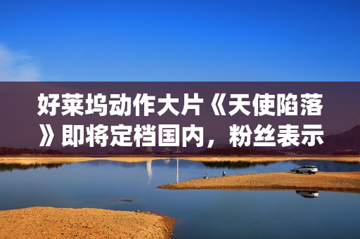 好莱坞动作大片《天使陷落》即将定档国内，粉丝表示非常期待！(好莱坞动作大片排行榜)