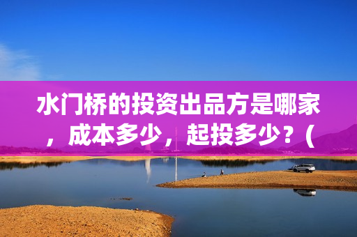 水门桥的投资出品方是哪家，成本多少，起投多少？(水门桥2022)