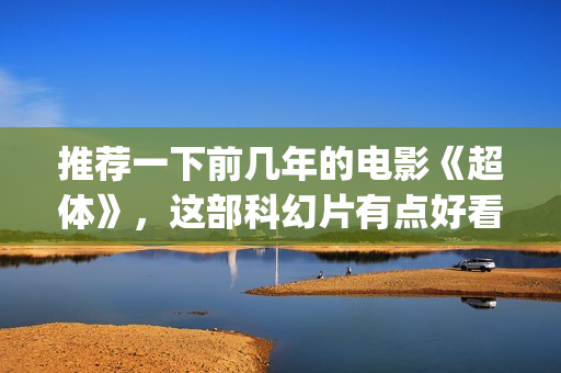 推荐一下前几年的电影《超体》，这部科幻片有点好看(帮我推荐一下今年)