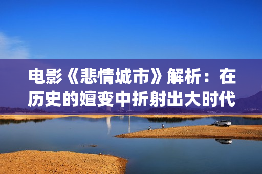 电影《悲情城市》解析：在历史的嬗变中折射出大时代下的一场悲剧(播放电影悲情城市)
