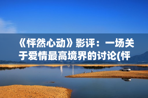 《怦然心动》影评：一场关于爱情最高境界的讨论(怦然心动电影百科)