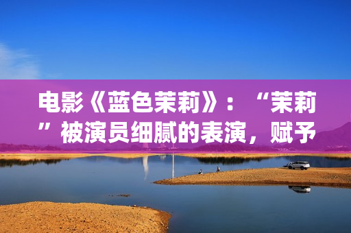 电影《蓝色茉莉》：“茉莉”被演员细腻的表演，赋予了人性感染力(蓝色茉莉电影完整版)