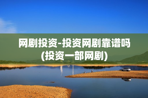网剧投资-投资网剧靠谱吗(投资一部网剧)