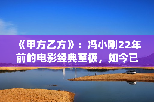 《甲方乙方》：冯小刚22年前的电影经典至极，如今已拍不出来(甲方乙方 1997年过去了 我很怀念他)