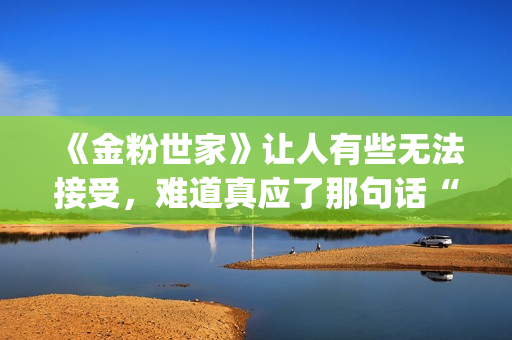 《金粉世家》让人有些无法接受，难道真应了那句话“得到的就不会珍惜”？(金粉世家原作者)
