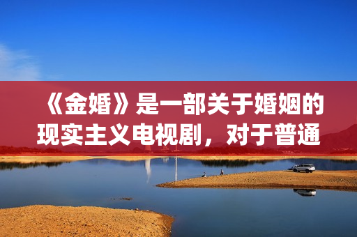 《金婚》是一部关于婚姻的现实主义电视剧，对于普通人的婚姻刻画非常真实。(金婚情节)