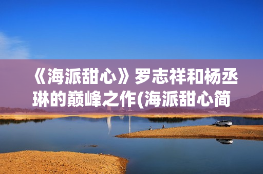 《海派甜心》罗志祥和杨丞琳的巅峰之作(海派甜心简介)