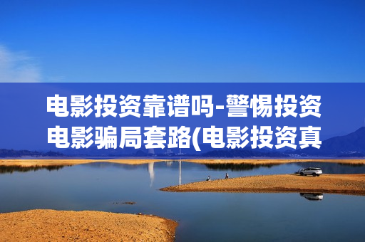电影投资靠谱吗-警惕投资电影骗局套路(电影投资真的能赚钱吗)
