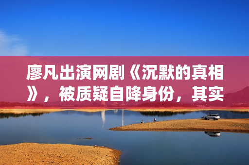 廖凡出演网剧《沉默的真相》，被质疑自降身份，其实不然(廖凡演的连续剧)