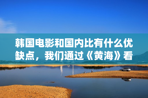 韩国电影和国内比有什么优缺点，我们通过《黄海》看一下(韩国电影国内会上映吗)