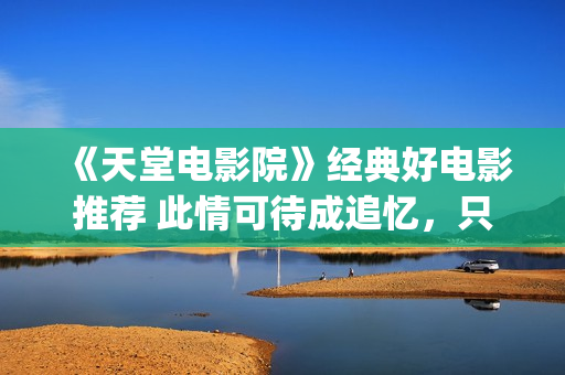 《天堂电影院》经典好电影推荐 此情可待成追忆，只是当时已惘然！(天堂电影院完整版多了什么)