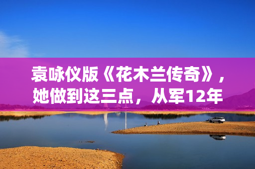 袁咏仪版《花木兰传奇》，她做到这三点，从军12年没人发现女儿身(袁咏仪版花木兰剧照)