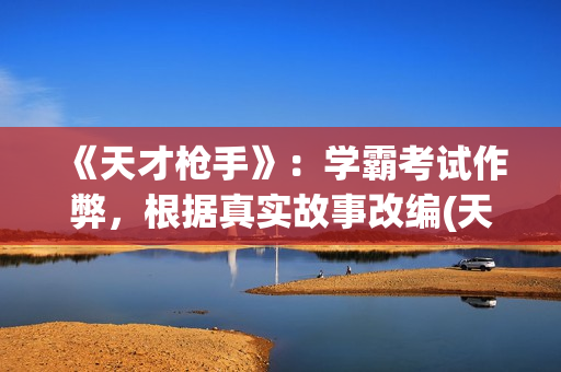 《天才枪手》：学霸考试作弊，根据真实故事改编(天才枪手女主叫什么)