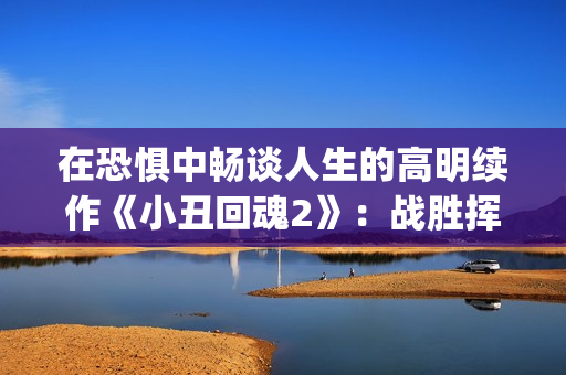在恐惧中畅谈人生的高明续作《小丑回魂2》：战胜挥之不去的梦魇(在恐惧中前行)