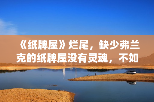 《纸牌屋》烂尾，缺少弗兰克的纸牌屋没有灵魂，不如不拍！(纸牌屋的结局是什么)