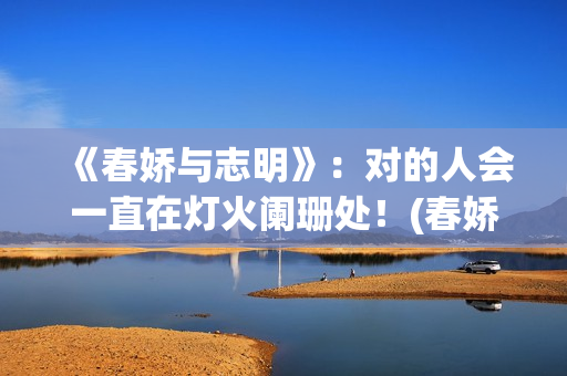 《春娇与志明》：对的人会一直在灯火阑珊处！(春娇与志明讲的是什么故事)