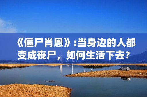 《僵尸肖恩》:当身边的人都变成丧尸，如何生活下去？(僵尸肖恩 电影)