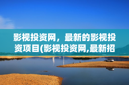 影视投资网，最新的影视投资项目(影视投资网,最新招聘网)