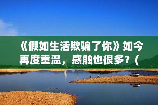 《假如生活欺骗了你》如今再度重温，感触也很多？(假如生活欺骗了你俄语版)