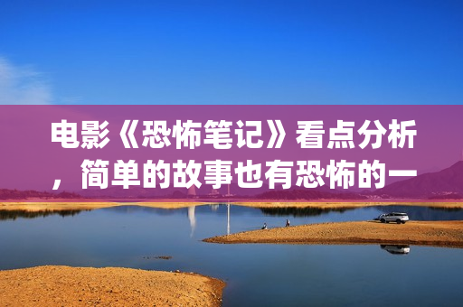电影《恐怖笔记》看点分析，简单的故事也有恐怖的一面？(电影《恐怖笔记》)