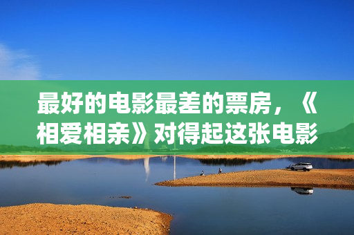 最好的电影最差的票房，《相爱相亲》对得起这张电影票(最好的的电影)